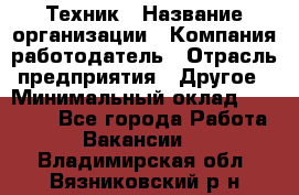 Техник › Название организации ­ Компания-работодатель › Отрасль предприятия ­ Другое › Минимальный оклад ­ 15 000 - Все города Работа » Вакансии   . Владимирская обл.,Вязниковский р-н